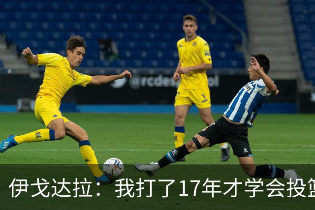 伊戈达拉：我打了17年才学会投篮 没接受过姿势训练全靠自己摸索