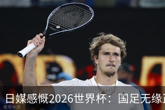 日媒感慨2026世界杯：国足无缘正赛，中国球迷只剩裁判可关注